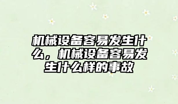 機械設(shè)備容易發(fā)生什么，機械設(shè)備容易發(fā)生什么樣的事故