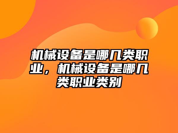 機(jī)械設(shè)備是哪幾類職業(yè)，機(jī)械設(shè)備是哪幾類職業(yè)類別