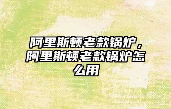 阿里斯頓老款鍋爐，阿里斯頓老款鍋爐怎么用