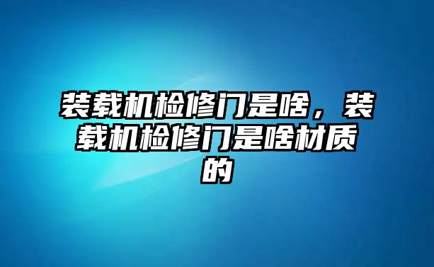 裝載機檢修門是啥，裝載機檢修門是啥材質(zhì)的