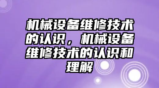 機械設(shè)備維修技術(shù)的認識，機械設(shè)備維修技術(shù)的認識和理解