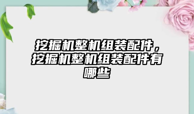 挖掘機整機組裝配件，挖掘機整機組裝配件有哪些