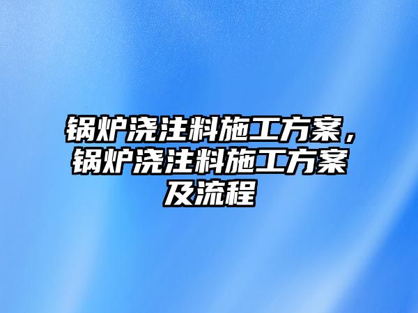 鍋爐澆注料施工方案，鍋爐澆注料施工方案及流程