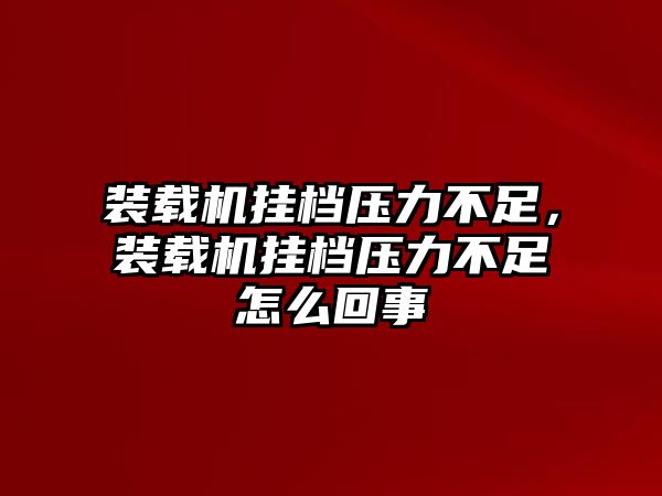 裝載機(jī)掛檔壓力不足，裝載機(jī)掛檔壓力不足怎么回事