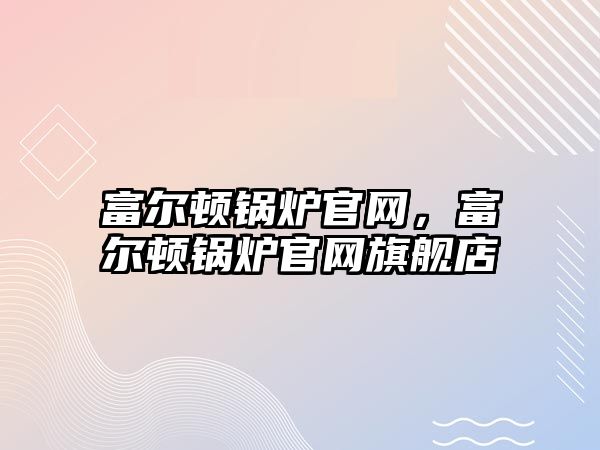 富爾頓鍋爐官網(wǎng)，富爾頓鍋爐官網(wǎng)旗艦店