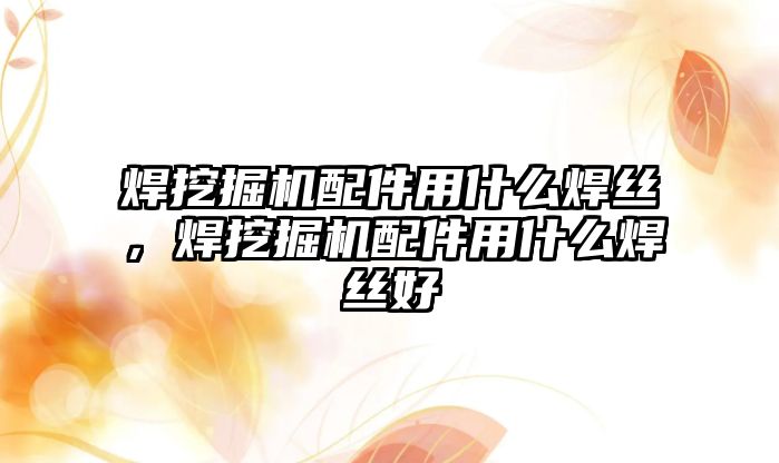 焊挖掘機配件用什么焊絲，焊挖掘機配件用什么焊絲好