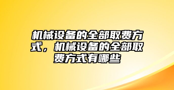 機(jī)械設(shè)備的全部取費(fèi)方式，機(jī)械設(shè)備的全部取費(fèi)方式有哪些