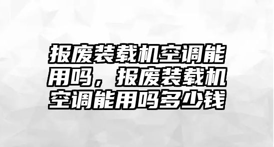 報廢裝載機空調(diào)能用嗎，報廢裝載機空調(diào)能用嗎多少錢