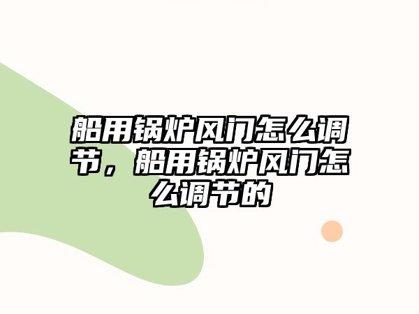 船用鍋爐風門怎么調(diào)節(jié)，船用鍋爐風門怎么調(diào)節(jié)的