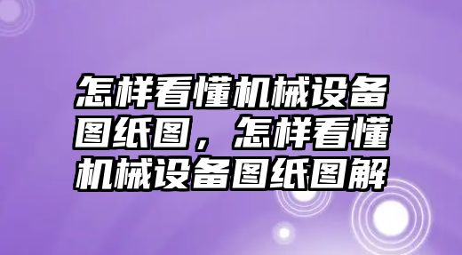 怎樣看懂機械設(shè)備圖紙圖，怎樣看懂機械設(shè)備圖紙圖解