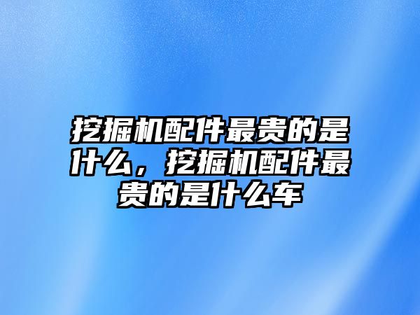 挖掘機配件最貴的是什么，挖掘機配件最貴的是什么車