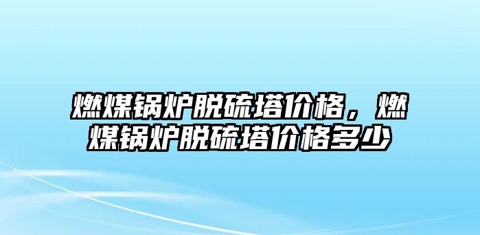 燃煤鍋爐脫硫塔價格，燃煤鍋爐脫硫塔價格多少