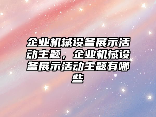 企業(yè)機械設備展示活動主題，企業(yè)機械設備展示活動主題有哪些