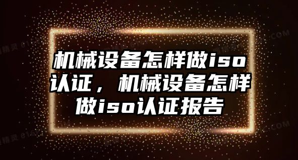 機械設(shè)備怎樣做iso認證，機械設(shè)備怎樣做iso認證報告