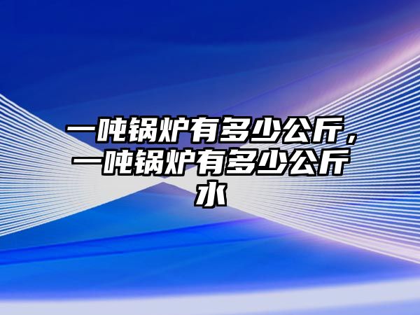 一噸鍋爐有多少公斤，一噸鍋爐有多少公斤水