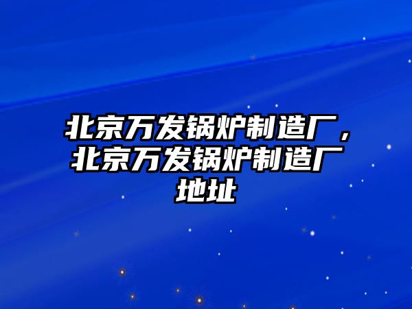 北京萬發(fā)鍋爐制造廠，北京萬發(fā)鍋爐制造廠地址