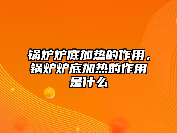 鍋爐爐底加熱的作用，鍋爐爐底加熱的作用是什么