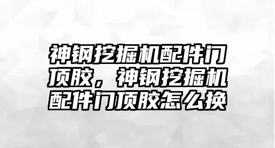 神鋼挖掘機配件門頂膠，神鋼挖掘機配件門頂膠怎么換