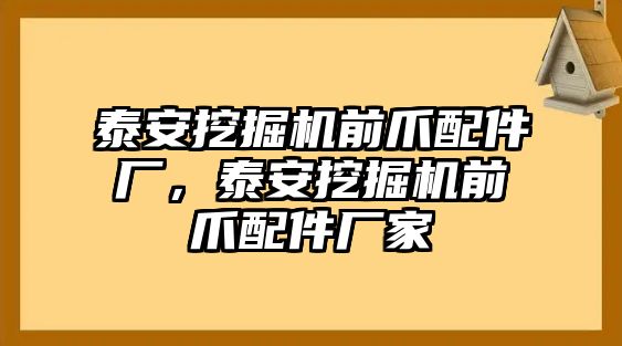 泰安挖掘機(jī)前爪配件廠，泰安挖掘機(jī)前爪配件廠家