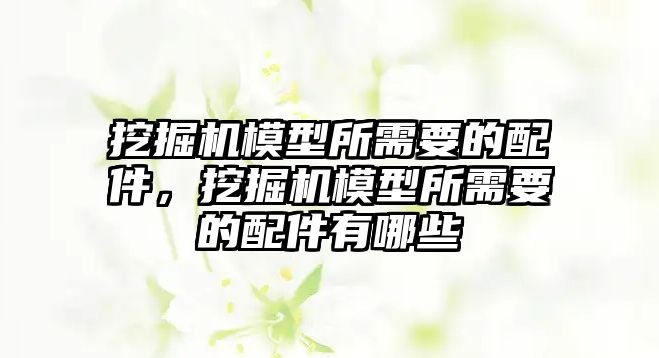 挖掘機模型所需要的配件，挖掘機模型所需要的配件有哪些