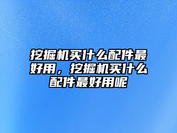 挖掘機買什么配件最好用，挖掘機買什么配件最好用呢