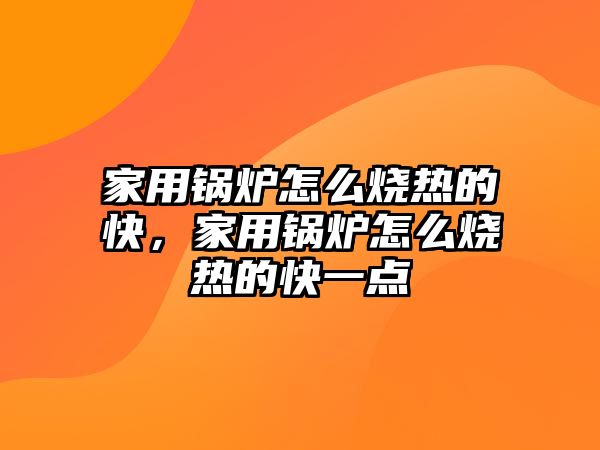 家用鍋爐怎么燒熱的快，家用鍋爐怎么燒熱的快一點