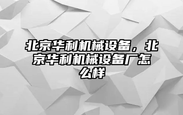 北京華利機(jī)械設(shè)備，北京華利機(jī)械設(shè)備廠怎么樣