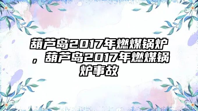 葫蘆島2017年燃煤鍋爐，葫蘆島2017年燃煤鍋爐事故