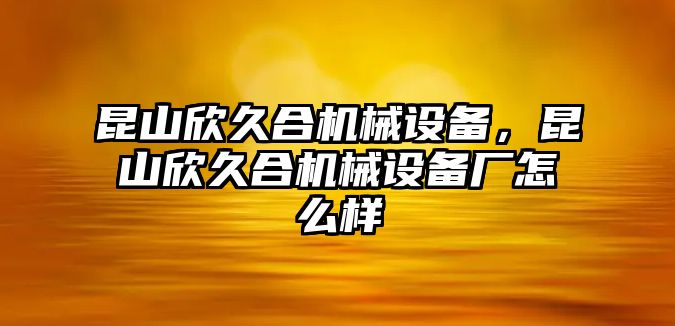 昆山欣久合機械設(shè)備，昆山欣久合機械設(shè)備廠怎么樣