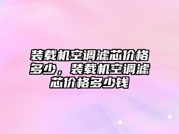 裝載機(jī)空調(diào)濾芯價格多少，裝載機(jī)空調(diào)濾芯價格多少錢