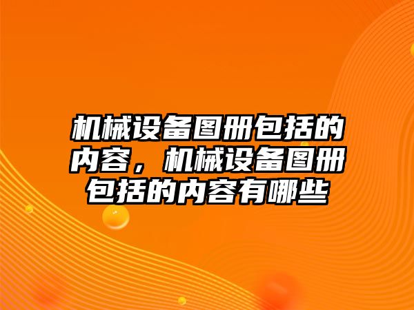 機械設備圖冊包括的內容，機械設備圖冊包括的內容有哪些