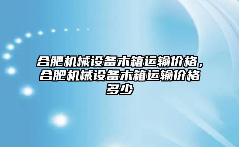 合肥機(jī)械設(shè)備木箱運(yùn)輸價(jià)格，合肥機(jī)械設(shè)備木箱運(yùn)輸價(jià)格多少