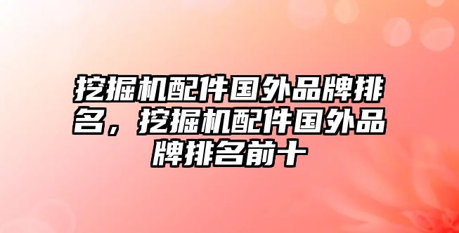 挖掘機(jī)配件國(guó)外品牌排名，挖掘機(jī)配件國(guó)外品牌排名前十