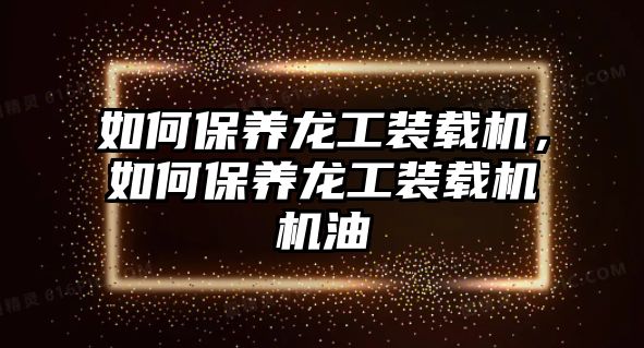 如何保養(yǎng)龍工裝載機(jī)，如何保養(yǎng)龍工裝載機(jī)機(jī)油