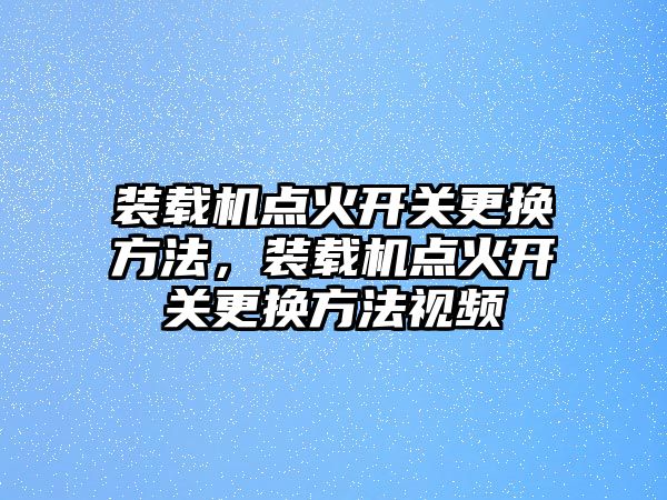 裝載機點火開關(guān)更換方法，裝載機點火開關(guān)更換方法視頻