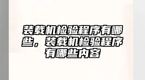 裝載機(jī)檢驗(yàn)程序有哪些，裝載機(jī)檢驗(yàn)程序有哪些內(nèi)容