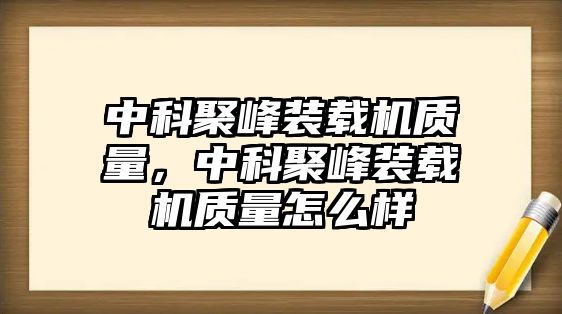 中科聚峰裝載機(jī)質(zhì)量，中科聚峰裝載機(jī)質(zhì)量怎么樣