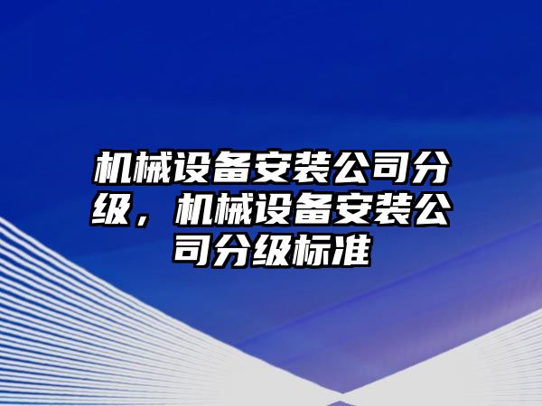 機(jī)械設(shè)備安裝公司分級(jí)，機(jī)械設(shè)備安裝公司分級(jí)標(biāo)準(zhǔn)