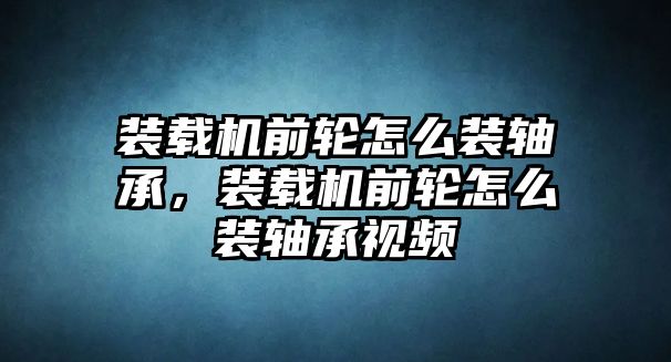 裝載機前輪怎么裝軸承，裝載機前輪怎么裝軸承視頻