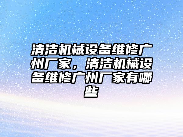 清潔機械設(shè)備維修廣州廠家，清潔機械設(shè)備維修廣州廠家有哪些