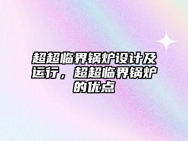 超超臨界鍋爐設(shè)計及運(yùn)行，超超臨界鍋爐的優(yōu)點(diǎn)