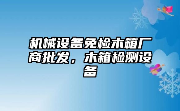 機械設(shè)備免檢木箱廠商批發(fā)，木箱檢測設(shè)備