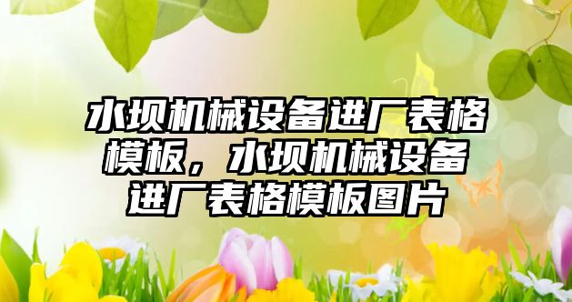 水壩機械設(shè)備進廠表格模板，水壩機械設(shè)備進廠表格模板圖片