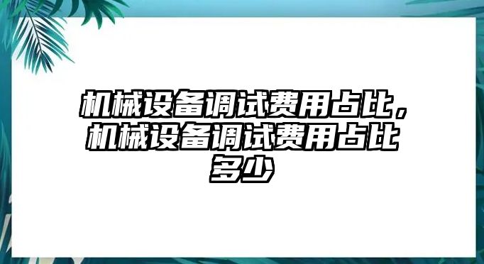 機(jī)械設(shè)備調(diào)試費(fèi)用占比，機(jī)械設(shè)備調(diào)試費(fèi)用占比多少