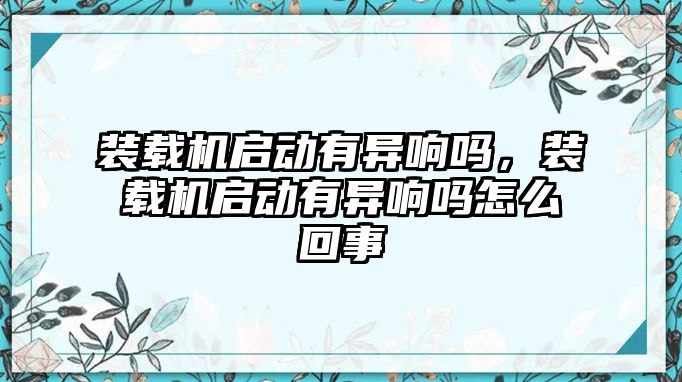 裝載機啟動有異響嗎，裝載機啟動有異響嗎怎么回事