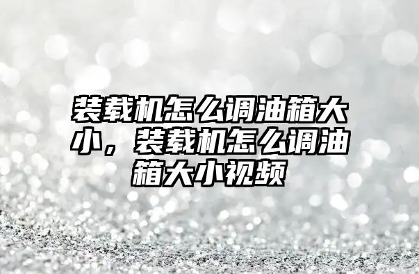 裝載機(jī)怎么調(diào)油箱大小，裝載機(jī)怎么調(diào)油箱大小視頻