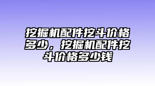 挖掘機(jī)配件挖斗價(jià)格多少，挖掘機(jī)配件挖斗價(jià)格多少錢