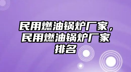 民用燃油鍋爐廠家，民用燃油鍋爐廠家排名