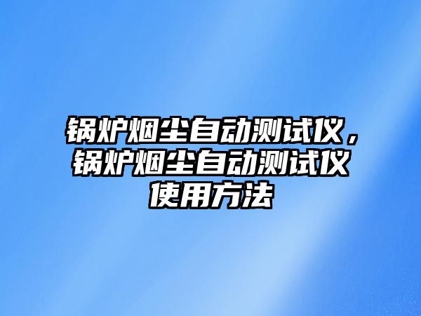 鍋爐煙塵自動測試儀，鍋爐煙塵自動測試儀使用方法