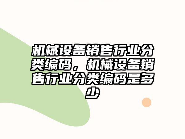 機(jī)械設(shè)備銷售行業(yè)分類編碼，機(jī)械設(shè)備銷售行業(yè)分類編碼是多少